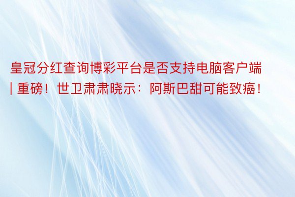 皇冠分红查询博彩平台是否支持电脑客户端 | 重磅！世卫肃肃晓示：阿斯巴甜可能致癌！