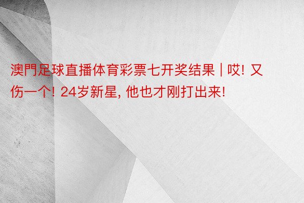 澳門足球直播体育彩票七开奖结果 | 哎! 又伤一个! 24岁新星, 他也才刚打出来!