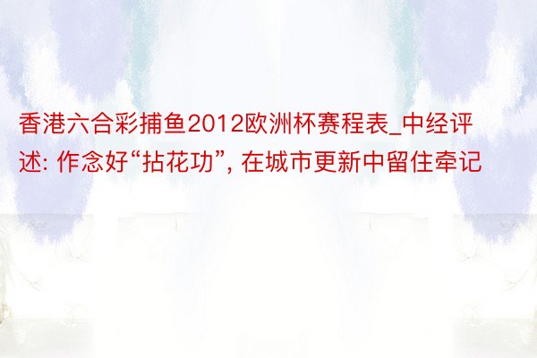 香港六合彩捕鱼2012欧洲杯赛程表_中经评述: 作念好“拈花功”， 在城市更新中留住牵记