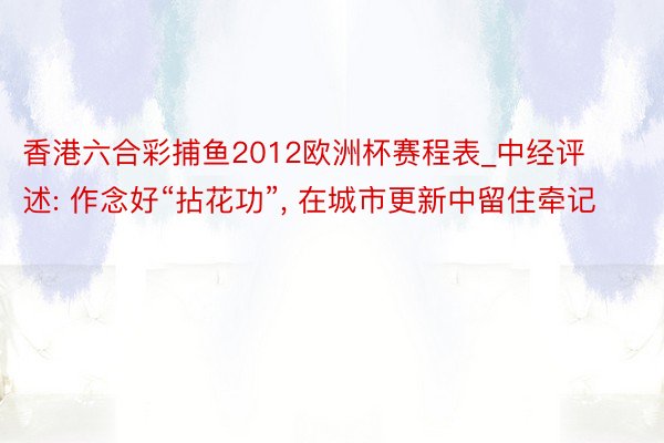 香港六合彩捕鱼2012欧洲杯赛程表_中经评述: 作念好“拈花功”, 在城市更新中留住牵记