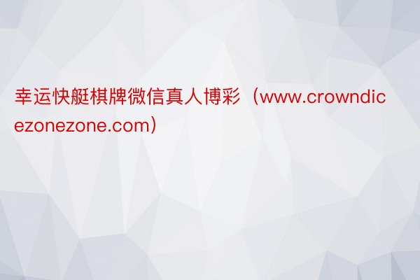 幸运快艇棋牌微信真人博彩（www.crowndicezonezone.com）