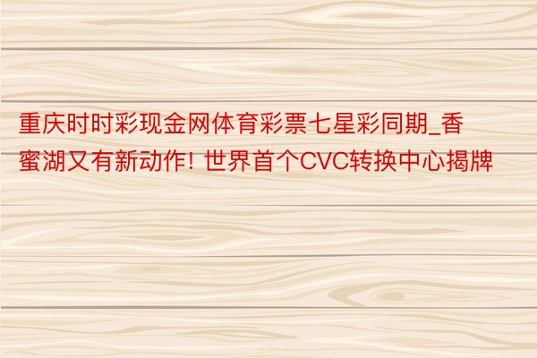 重庆时时彩现金网体育彩票七星彩同期_香蜜湖又有新动作! 世界首个CVC转换中心揭牌