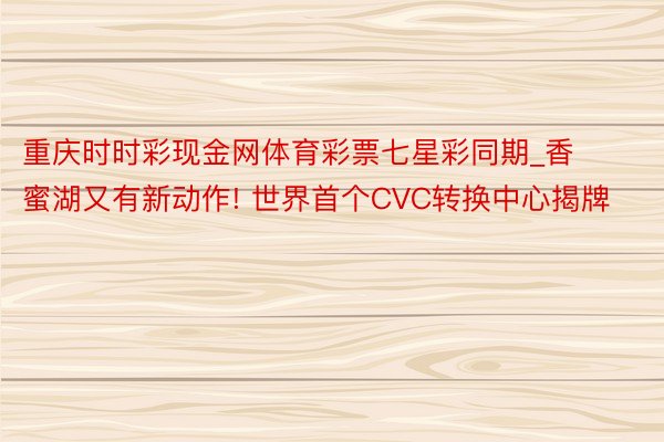 重庆时时彩现金网体育彩票七星彩同期_香蜜湖又有新动作! 世界首个CVC转换中心揭牌