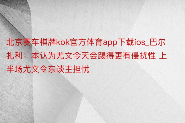 北京赛车棋牌kok官方体育app下载ios_巴尔扎利：本认为尤文今天会踢得更有侵扰性 上半场尤文令东谈主担忧