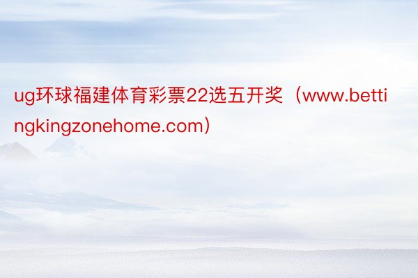 ug环球福建体育彩票22选五开奖（www.bettingkingzonehome.com）