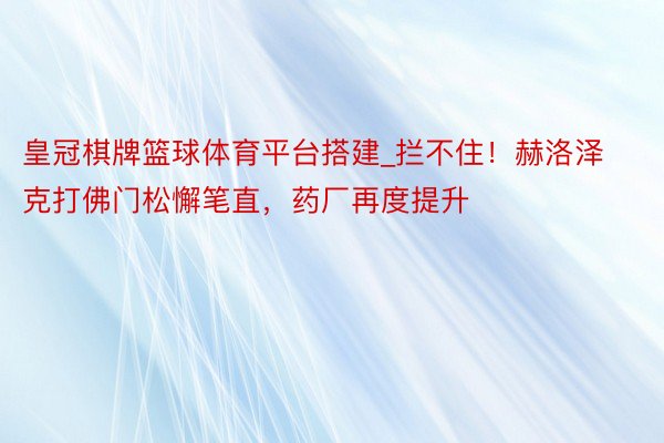 皇冠棋牌篮球体育平台搭建_拦不住！赫洛泽克打佛门松懈笔直，药厂再度提升