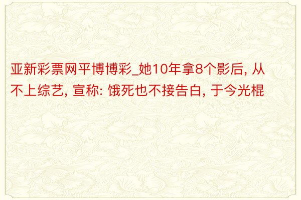 亚新彩票网平博博彩_她10年拿8个影后， 从不上综艺， 宣称: 饿死也不接告白， 于今光棍