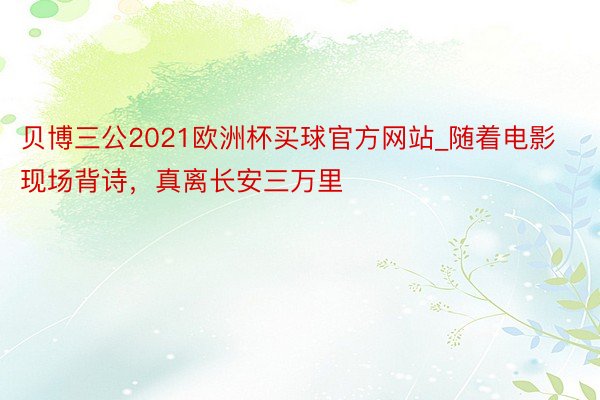 贝博三公2021欧洲杯买球官方网站_随着电影现场背诗，真离长安三万里