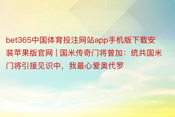 bet365中国体育投注网站app手机版下载安装苹果版官网 | 国米传奇门将曾加：统共国米门将引援见识中，我最心爱奥代罗