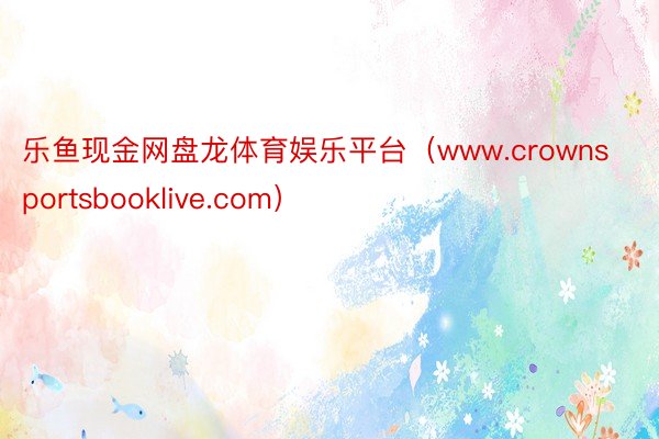 乐鱼现金网盘龙体育娱乐平台（www.crownsportsbooklive.com）