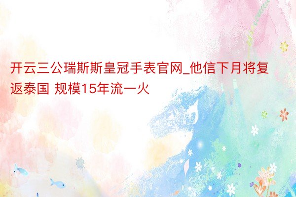 开云三公瑞斯斯皇冠手表官网_他信下月将复返泰国 规模15年流一火