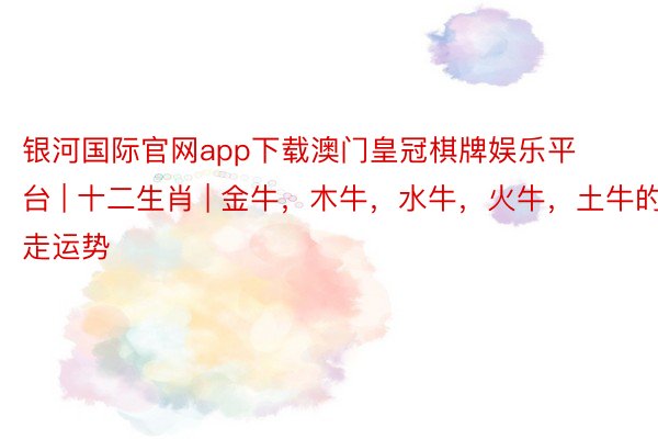 银河国际官网app下载澳门皇冠棋牌娱乐平台 | 十二生肖 | 金牛，木牛，水牛，火牛，土牛的五走运势