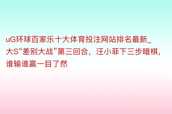 uG环球百家乐十大体育投注网站排名最新_大S“差别大战”第三回合，汪小菲下三步暗棋，谁输谁赢一目了然