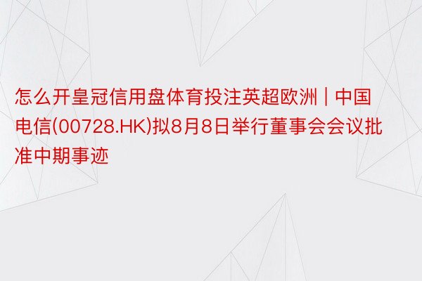 怎么开皇冠信用盘体育投注英超欧洲 | 中国电信(00728.HK)拟8月8日举行董事会会议批准中期事迹