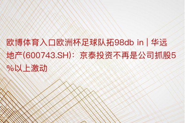 欧博体育入口欧洲杯足球队拓98db in | 华远地产(600743.SH)：京泰投资不再是公司抓股5%以上激动