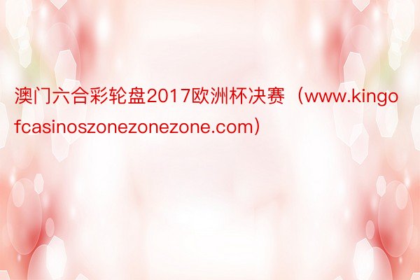 澳门六合彩轮盘2017欧洲杯决赛（www.kingofcasinoszonezonezone.com）