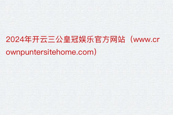2024年开云三公皇冠娱乐官方网站（www.crownpuntersitehome.com）