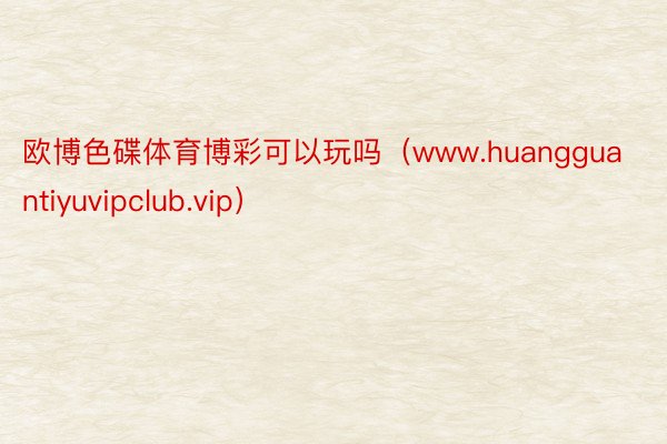 欧博色碟体育博彩可以玩吗（www.huangguantiyuvipclub.vip）