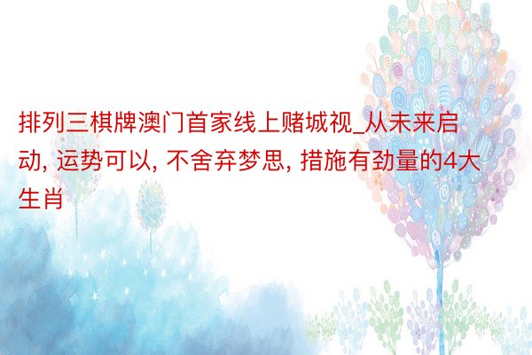 排列三棋牌澳门首家线上赌城视_从未来启动, 运势可以, 不舍弃梦思, 措施有劲量的4大生肖