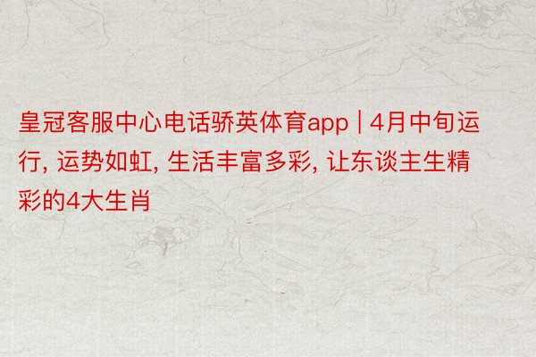 皇冠客服中心电话骄英体育app | 4月中旬运行, 运势如虹, 生活丰富多彩, 让东谈主生精彩的4大生肖