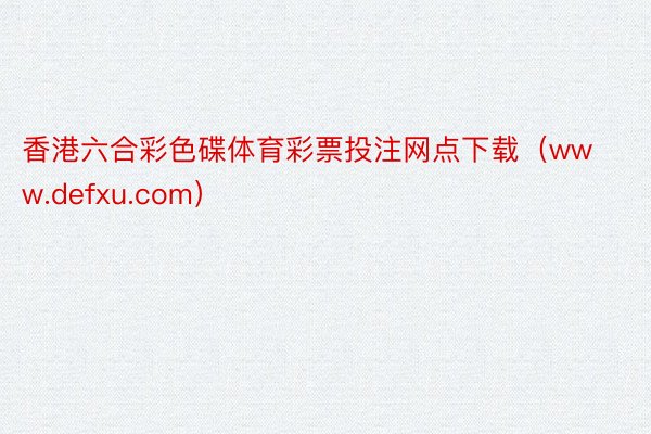 香港六合彩色碟体育彩票投注网点下载（www.defxu.com）