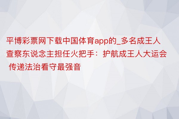 平博彩票网下载中国体育app的_多名成王人查察东说念主担任火把手：护航成王人大运会 传递法治看守最强音