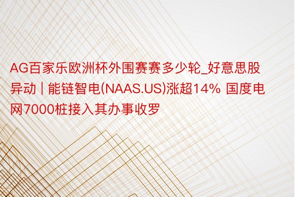 AG百家乐欧洲杯外围赛赛多少轮_好意思股异动 | 能链智电(NAAS.US)涨超14% 国度电网7000桩接入其办事收罗