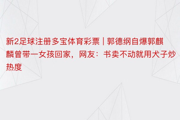 新2足球注册多宝体育彩票 | 郭德纲自爆郭麒麟曾带一女孩回家，网友：书卖不动就用犬子炒热度