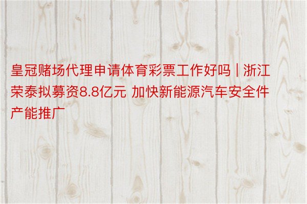 皇冠赌场代理申请体育彩票工作好吗 | 浙江荣泰拟募资8.8亿元 加快新能源汽车安全件产能推广