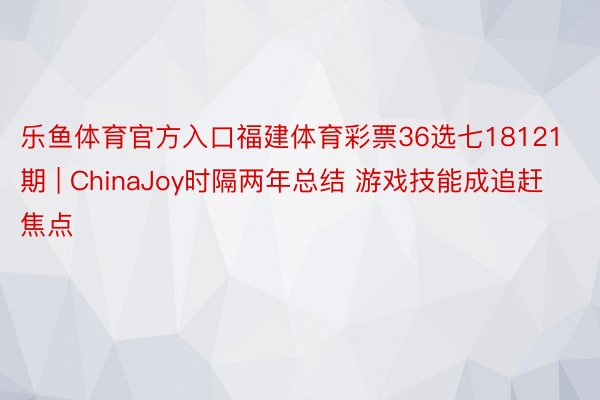 乐鱼体育官方入口福建体育彩票36选七18121期 | ChinaJoy时隔两年总结 游戏技能成追赶焦点