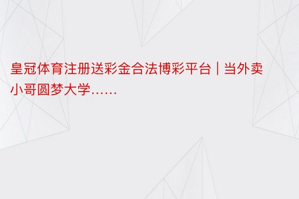 皇冠体育注册送彩金合法博彩平台 | 当外卖小哥圆梦大学……