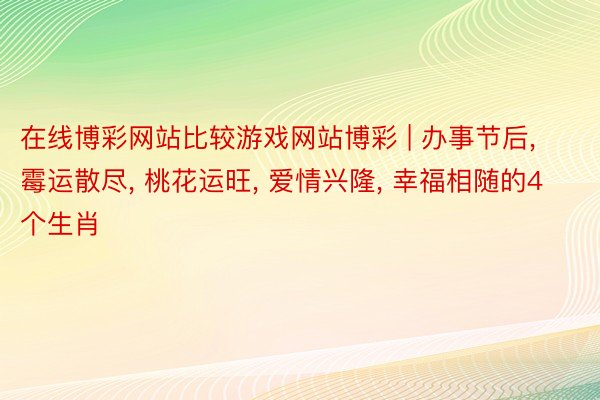 在线博彩网站比较游戏网站博彩 | 办事节后, 霉运散尽, 桃花运旺, 爱情兴隆, 幸福相随的4个生肖