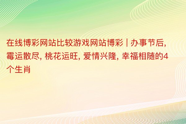 在线博彩网站比较游戏网站博彩 | 办事节后， 霉运散尽， 桃花运旺， 爱情兴隆， 幸福相随的4个生肖