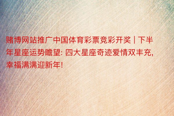 赌博网站推广中国体育彩票竞彩开奖 | 下半年星座运势瞻望: 四大星座奇迹爱情双丰充, 幸福满满迎新年!