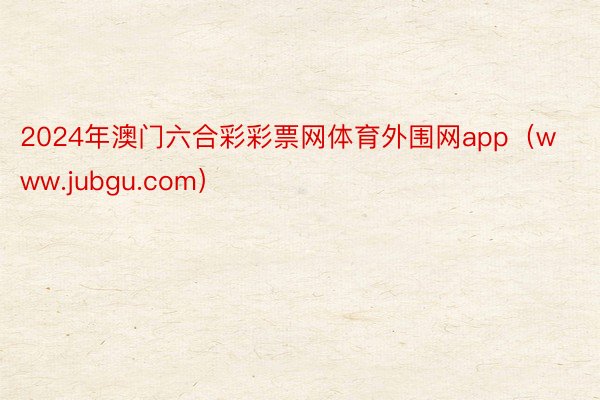 2024年澳门六合彩彩票网体育外围网app（www.jubgu.com）