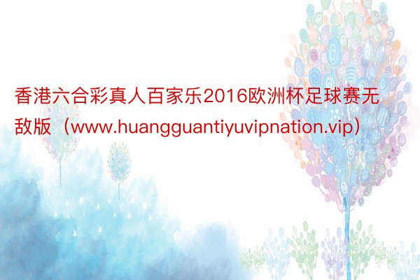 香港六合彩真人百家乐2016欧洲杯足球赛无敌版（www.huangguantiyuvipnation.vip）