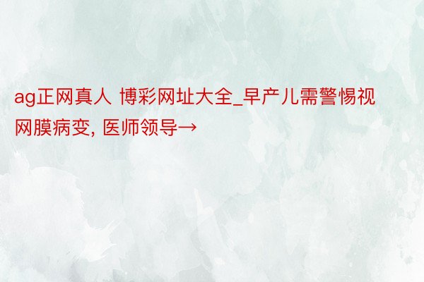 ag正网真人 博彩网址大全_早产儿需警惕视网膜病变， 医师领导→