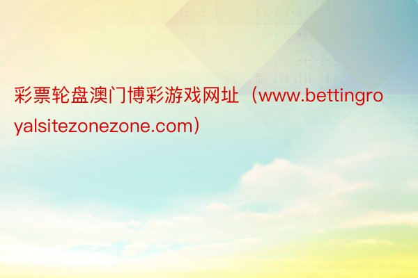 彩票轮盘澳门博彩游戏网址（www.bettingroyalsitezonezone.com）