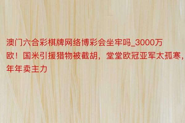 澳门六合彩棋牌网络博彩会坐牢吗_3000万欧！国米引援猎物被截胡，堂堂欧冠亚军太孤寒，年年卖主力