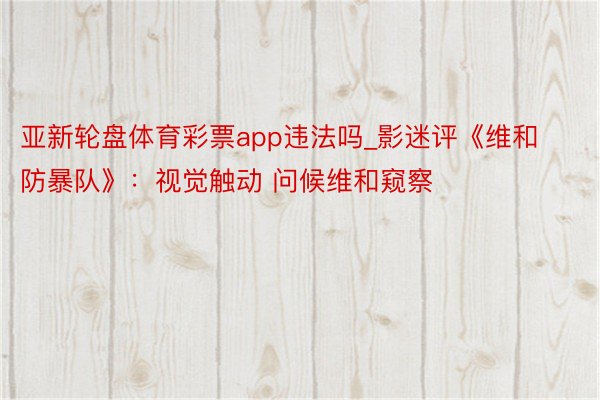 亚新轮盘体育彩票app违法吗_影迷评《维和防暴队》：视觉触动 问候维和窥察