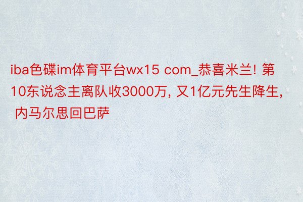 iba色碟im体育平台wx15 com_恭喜米兰! 第10东说念主离队收3000万, 又1亿元先生降生, 内马尔思回巴萨