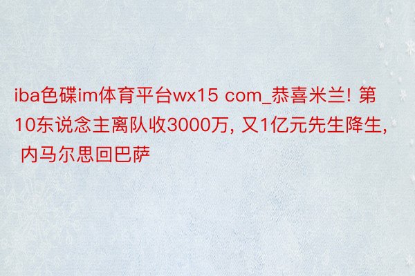 iba色碟im体育平台wx15 com_恭喜米兰! 第10东说念主离队收3000万， 又1亿元先生降生， 内马尔思回巴萨