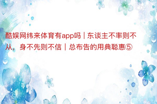 酷娱网纬来体育有app吗 | 东谈主不率则不从，身不先则不信｜总布告的用典聪惠⑤