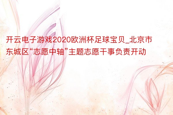 开云电子游戏2020欧洲杯足球宝贝_北京市东城区“志愿中轴”主题志愿干事负责开动