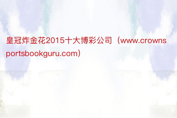 皇冠炸金花2015十大博彩公司（www.crownsportsbookguru.com）