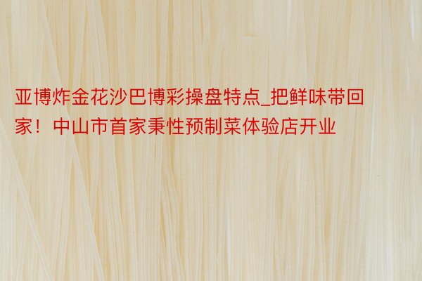 亚博炸金花沙巴博彩操盘特点_把鲜味带回家！中山市首家秉性预制菜体验店开业