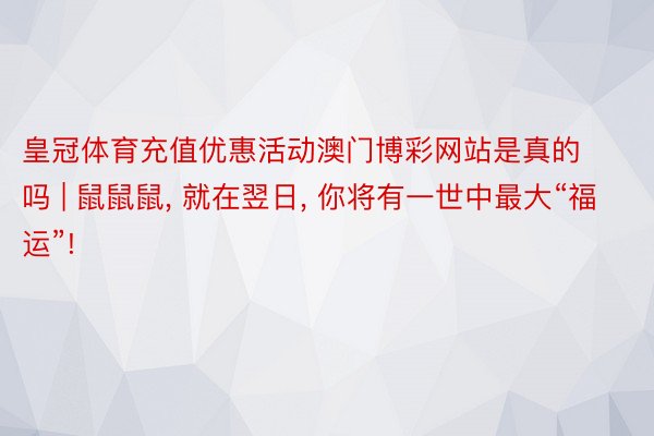 皇冠体育充值优惠活动澳门博彩网站是真的吗 | 鼠鼠鼠, 就在翌日, 你将有一世中最大“福运”!
