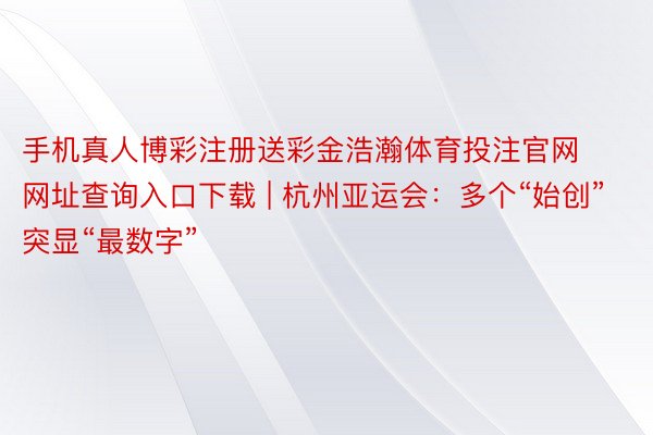 手机真人博彩注册送彩金浩瀚体育投注官网网址查询入口下载 | 杭州亚运会：多个“始创”突显“最数字”