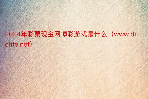 2024年彩票现金网博彩游戏是什么（www.dichte.net）
