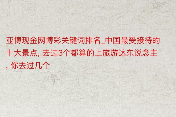 亚博现金网博彩关键词排名_中国最受接待的十大景点, 去过3个都算的上旅游达东说念主, 你去过几个